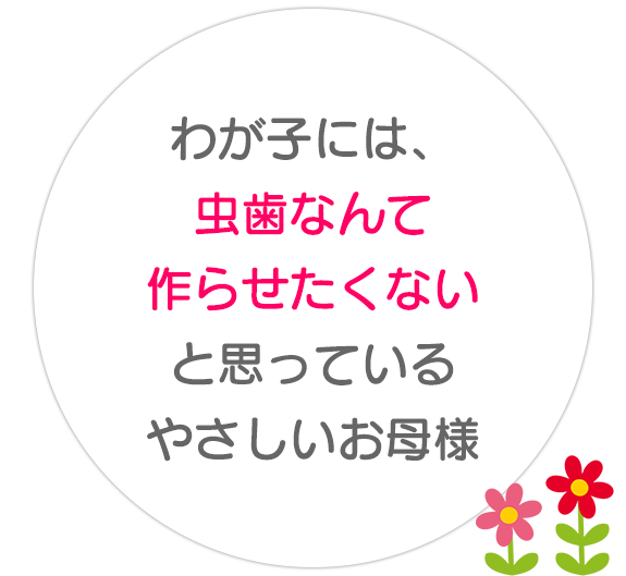 わが子には、 虫歯なんて作らせたくない  と思っている　やさしいお母様