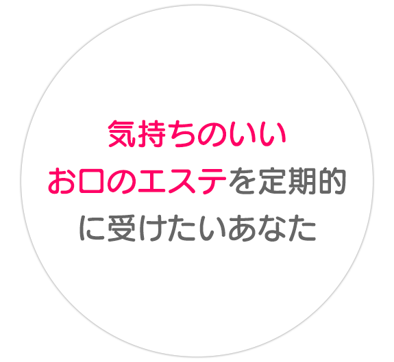 気持ちのいいお口のエステ  を定期的に受けたいあなた
